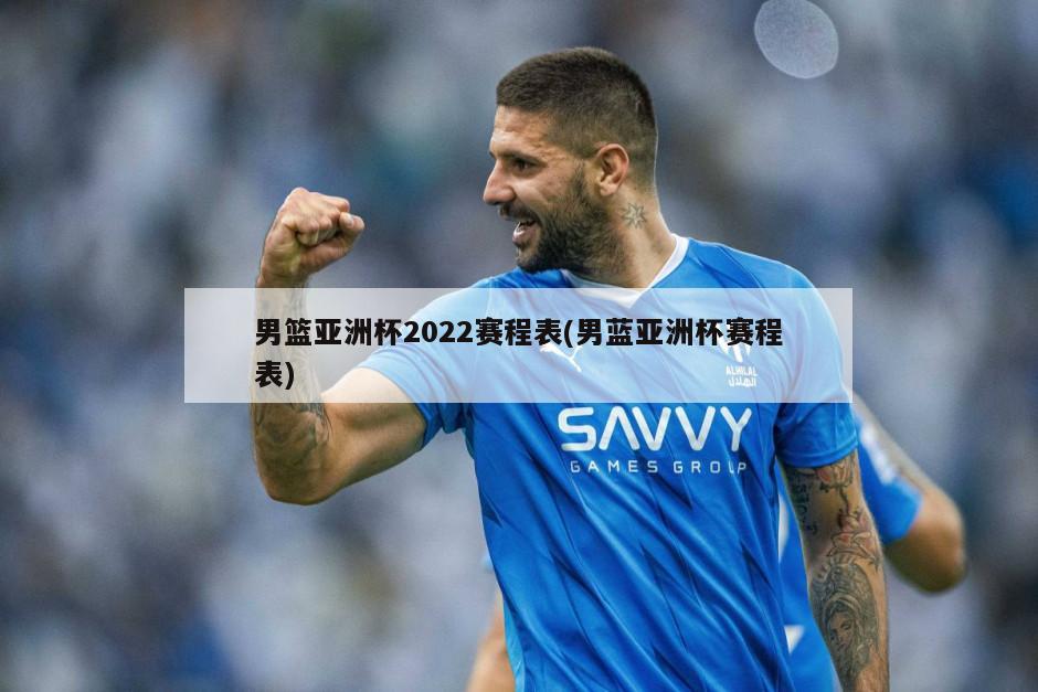 男篮亚洲杯2022赛程表(男蓝亚洲杯赛程表)