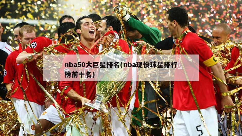 nba50大巨星排名(nba现役球星排行榜前十名)