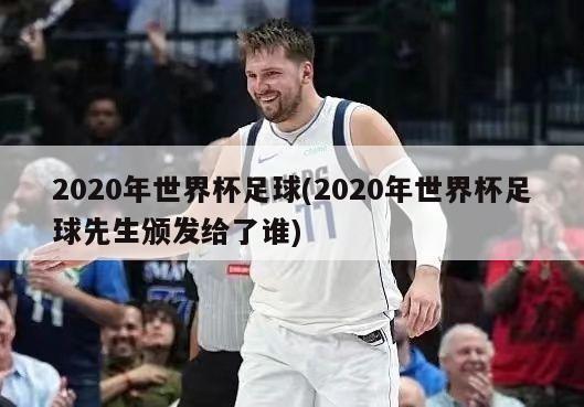 2020年世界杯足球(2020年世界杯足球先生颁发给了谁)