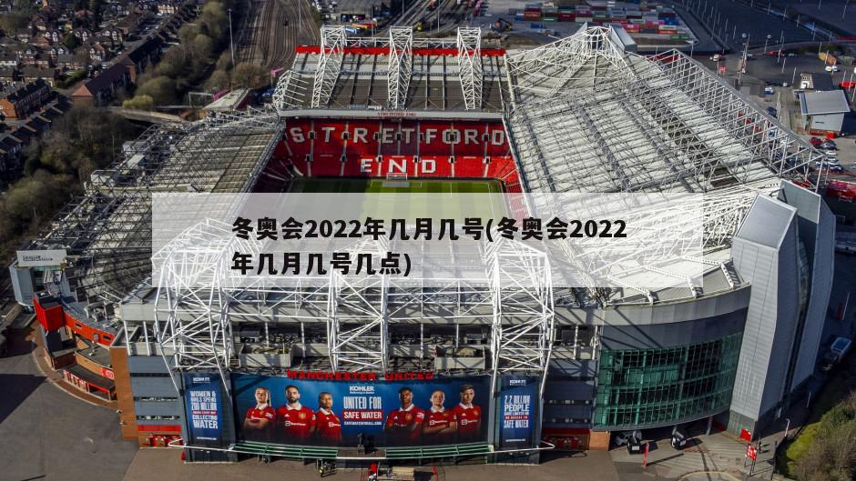 冬奥会2022年几月几号(冬奥会2022年几月几号几点)