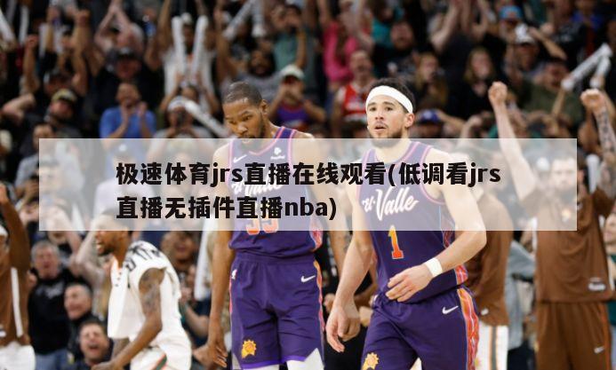 极速体育jrs直播在线观看(低调看jrs直播无插件直播nba)