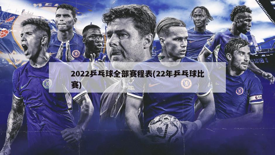 2022乒乓球全部赛程表(22年乒乓球比赛)