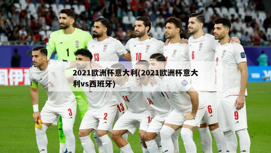 2021欧洲杯意大利(2021欧洲杯意大利vs西班牙)