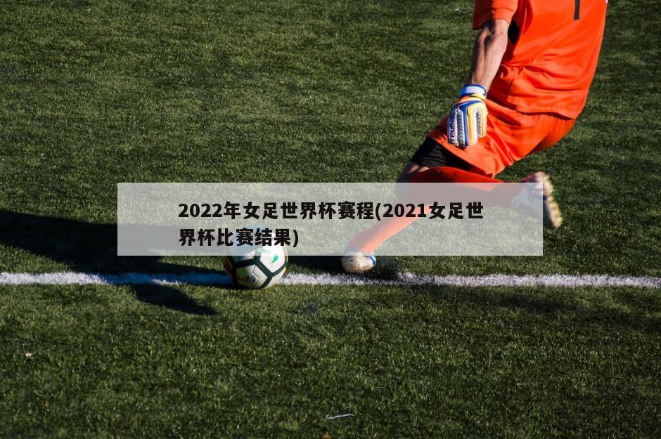 2022年女足世界杯赛程(2021女足世界杯比赛结果)