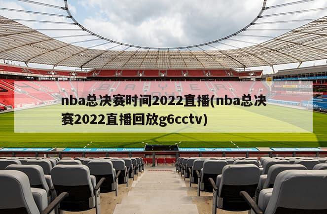 nba总决赛时间2022直播(nba总决赛2022直播回放g6cctv)