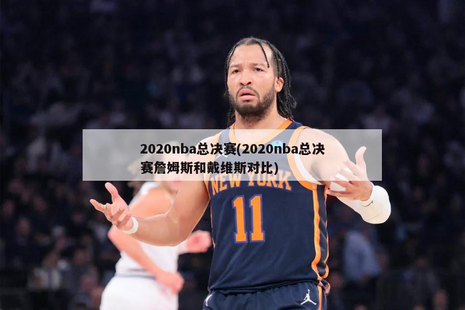 2020nba总决赛(2020nba总决赛詹姆斯和戴维斯对比)