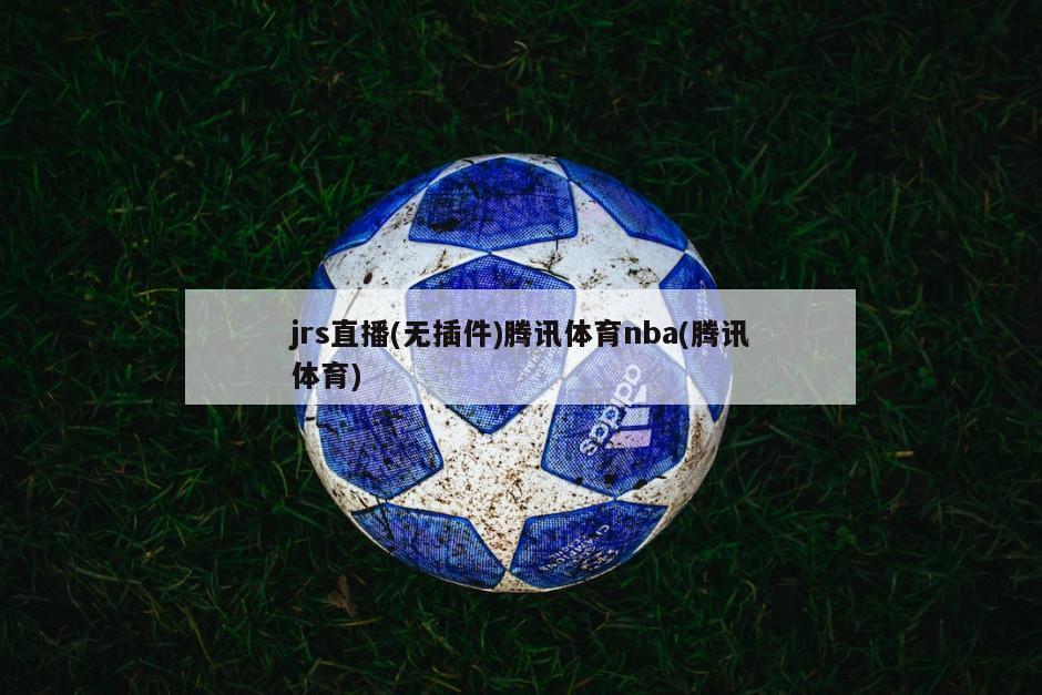 jrs直播(无插件)腾讯体育nba(腾讯体育)