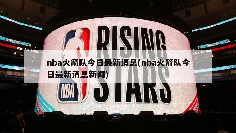 nba火箭队今日最新消息(nba火箭队今日最新消息新闻)