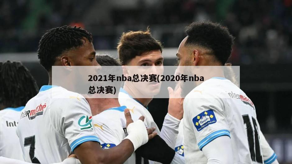 2021年nba总决赛(2020年nba总决赛)