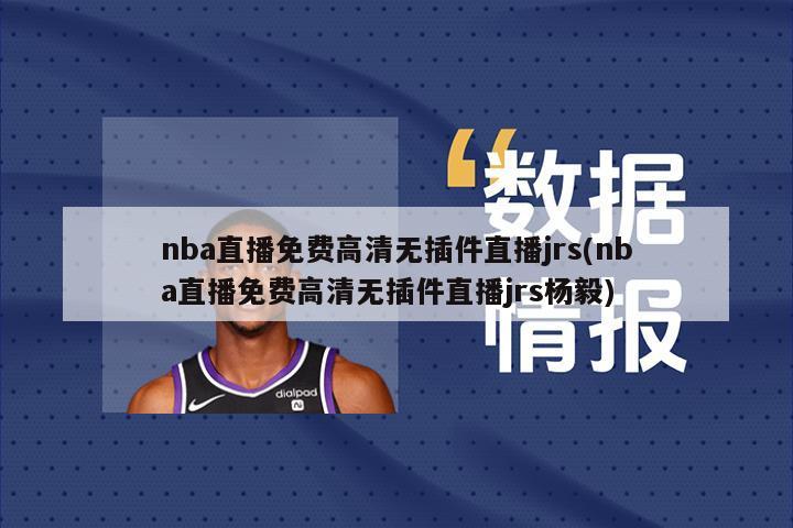 nba直播免费高清无插件直播jrs(nba直播免费高清无插件直播jrs杨毅)