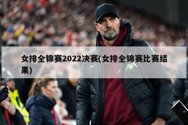 女排全锦赛2022决赛(女排全锦赛比赛结果)