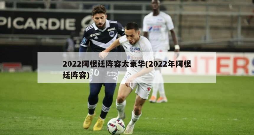 2022阿根廷阵容太豪华(2022年阿根廷阵容)