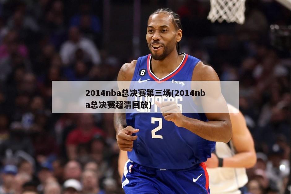 2014nba总决赛第三场(2014nba总决赛超清回放)